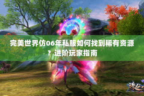 完美世界仿06年私服如何找到稀有资源？进阶玩家指南
