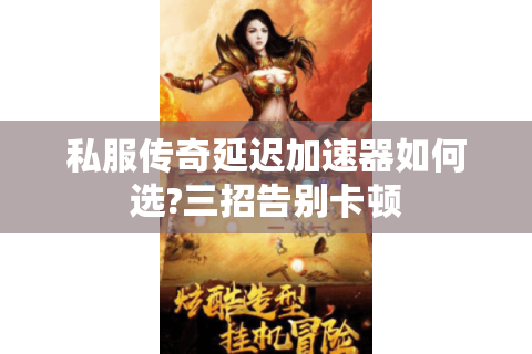 私服传奇延迟加速器如何选?三招告别卡顿