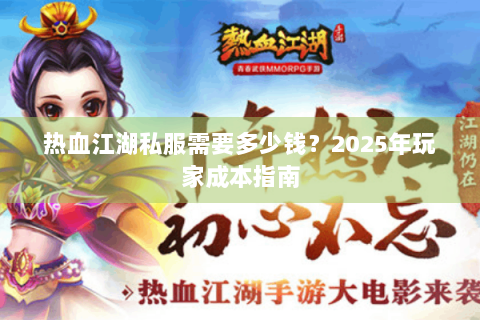 热血江湖私服需要多少钱？2025年玩家成本指南