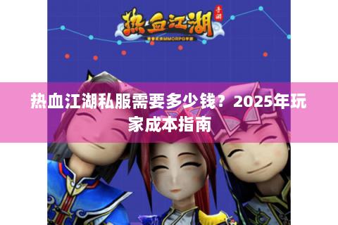 热血江湖私服需要多少钱？2025年玩家成本指南