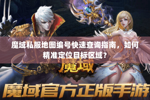 魔域私服地图编号快速查询指南，如何精准定位目标区域？