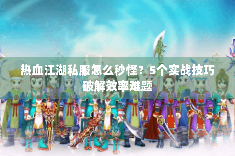 热血江湖私服怎么秒怪？5个实战技巧破解效率难题