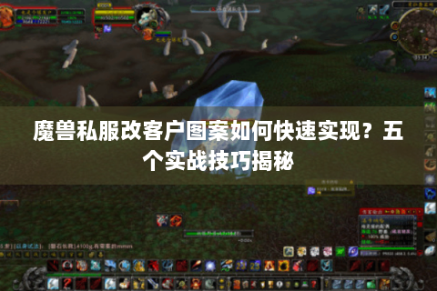 魔兽私服改客户图案如何快速实现？五个实战技巧揭秘