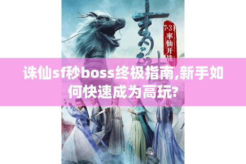 诛仙sf秒boss终极指南,新手如何快速成为高玩?