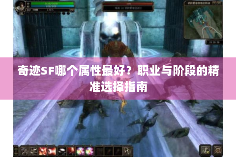 奇迹SF哪个属性最好？职业与阶段的精准选择指南