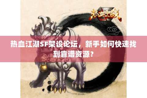 热血江湖SF架设论坛，新手如何快速找到靠谱资源？