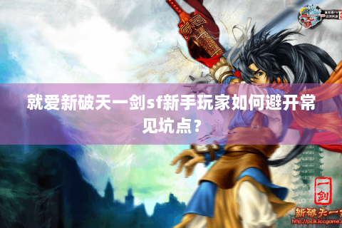 就爱新破天一剑sf新手玩家如何避开常见坑点？