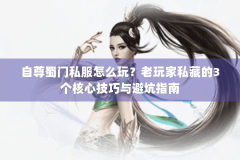 自尊蜀门私服怎么玩？老玩家私藏的3个核心技巧与避坑指南