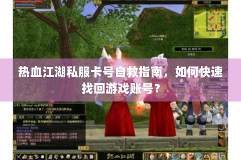 热血江湖私服卡号自救指南，如何快速找回游戏账号？