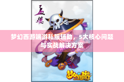 梦幻西游端游私服辅助，5大核心问题与实战解决方案