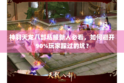 神羽天龙八部私服新人必看，如何避开90%玩家踩过的坑？