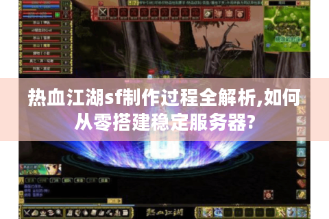 热血江湖sf制作过程全解析,如何从零搭建稳定服务器?