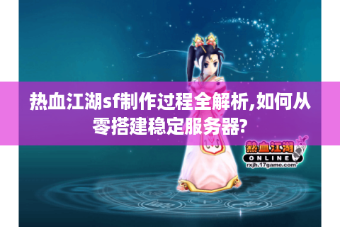 热血江湖sf制作过程全解析,如何从零搭建稳定服务器?