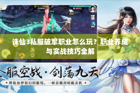 诛仙3私服破军职业怎么玩？职业养成与实战技巧全解