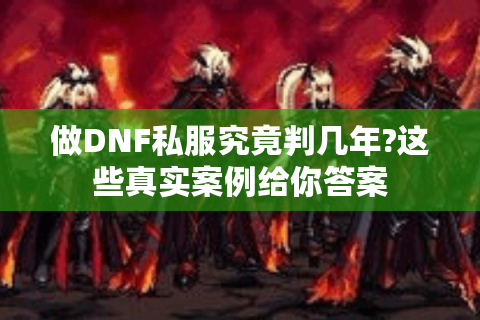 做DNF私服究竟判几年?这些真实案例给你答案