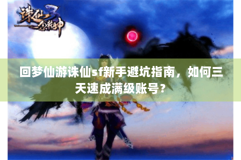 回梦仙游诛仙sf新手避坑指南，如何三天速成满级账号？
