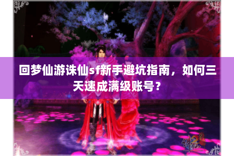 回梦仙游诛仙sf新手避坑指南，如何三天速成满级账号？