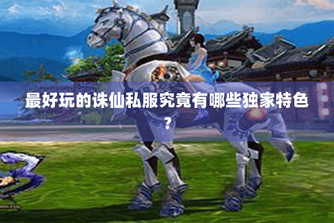 最好玩的诛仙私服究竟有哪些独家特色？