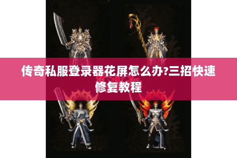 传奇私服登录器花屏怎么办?三招快速修复教程
