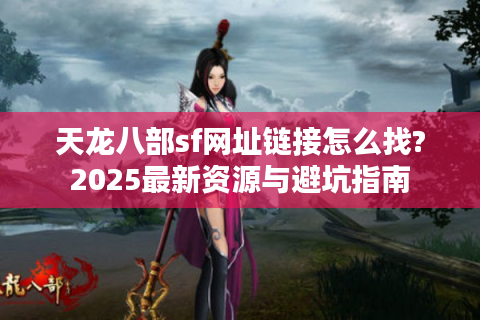 天龙八部sf网址链接怎么找?2025最新资源与避坑指南