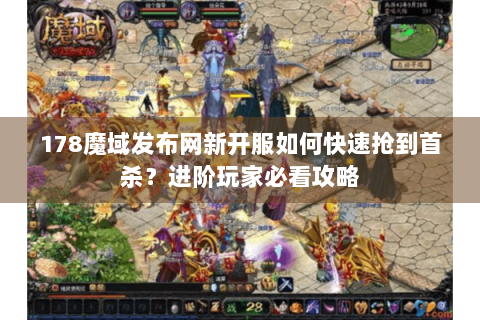 178魔域发布网新开服如何快速抢到首杀？进阶玩家必看攻略