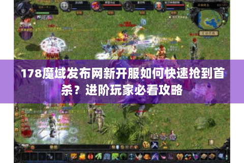 178魔域发布网新开服如何快速抢到首杀？进阶玩家必看攻略