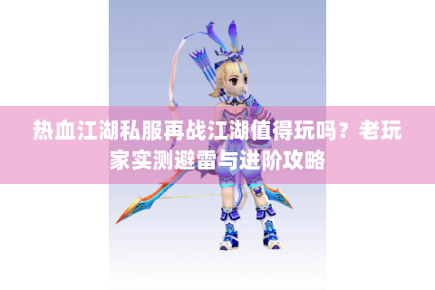 热血江湖私服再战江湖值得玩吗？老玩家实测避雷与进阶攻略