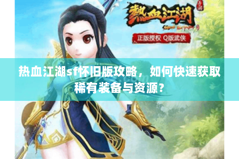 热血江湖sf怀旧版攻略，如何快速获取稀有装备与资源？