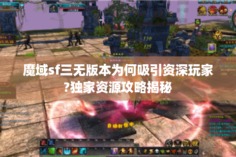 魔域sf三无版本为何吸引资深玩家?独家资源攻略揭秘