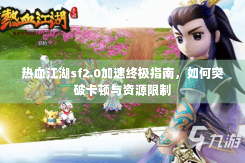 热血江湖sf2.0加速终极指南，如何突破卡顿与资源限制