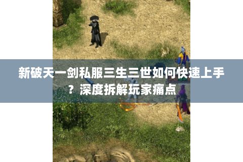 新破天一剑私服三生三世如何快速上手？深度拆解玩家痛点