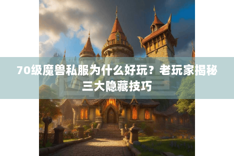 70级魔兽私服为什么好玩？老玩家揭秘三大隐藏技巧