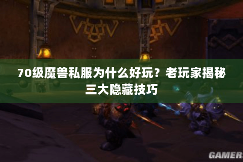 70级魔兽私服为什么好玩？老玩家揭秘三大隐藏技巧