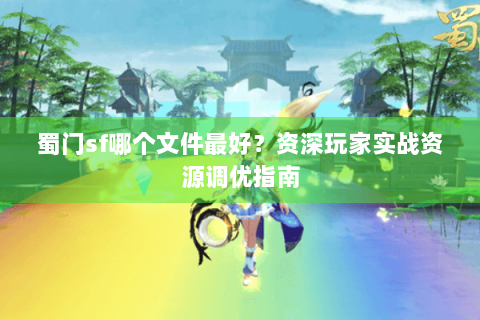 蜀门sf哪个文件最好？资深玩家实战资源调优指南