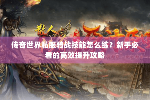传奇世界私服骑战技能怎么练？新手必看的高效提升攻略