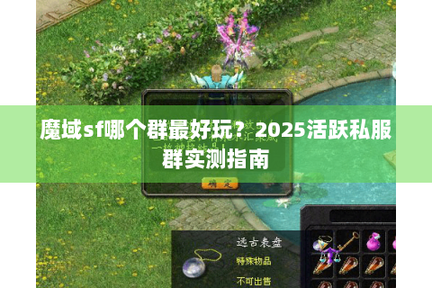 魔域sf哪个群最好玩？2025活跃私服群实测指南
