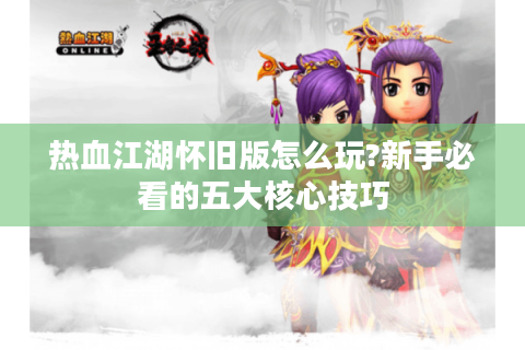 热血江湖怀旧版怎么玩?新手必看的五大核心技巧