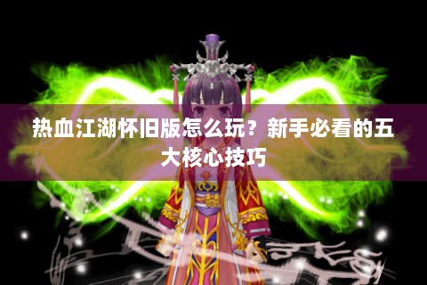 热血江湖怀旧版怎么玩？新手必看的五大核心技巧