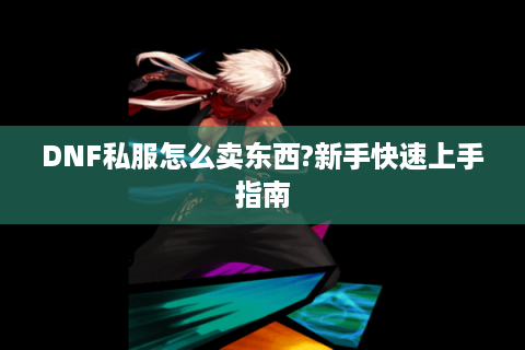 DNF私服怎么卖东西?新手快速上手指南