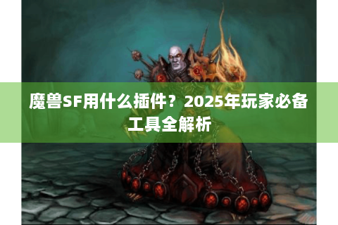 魔兽SF用什么插件？2025年玩家必备工具全解析