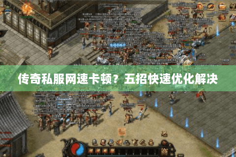 传奇私服网速卡顿？五招快速优化解决