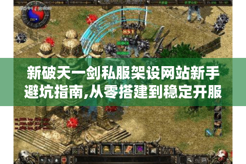 新破天一剑私服架设网站新手避坑指南,从零搭建到稳定开服