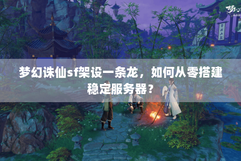 梦幻诛仙sf架设一条龙，如何从零搭建稳定服务器？