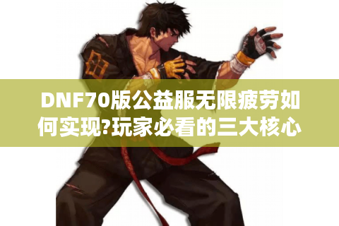 DNF70版公益服无限疲劳如何实现?玩家必看的三大核心技巧