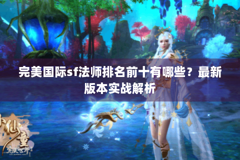 完美国际sf法师排名前十有哪些？最新版本实战解析
