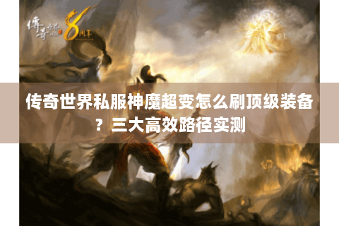 传奇世界私服神魔超变怎么刷顶级装备？三大高效路径实测