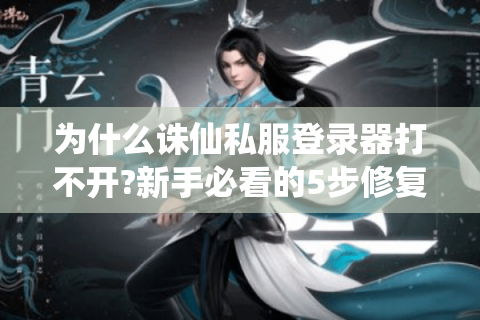 为什么诛仙私服登录器打不开?新手必看的5步修复指南