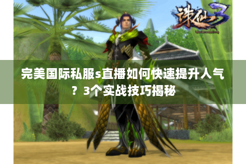 完美国际私服s直播如何快速提升人气？3个实战技巧揭秘