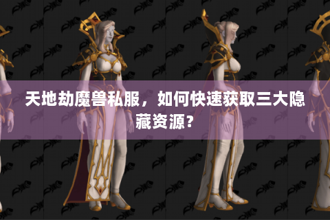 天地劫魔兽私服，如何快速获取三大隐藏资源？