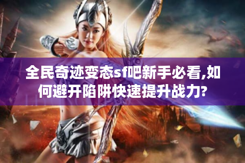 全民奇迹变态sf吧新手必看,如何避开陷阱快速提升战力?